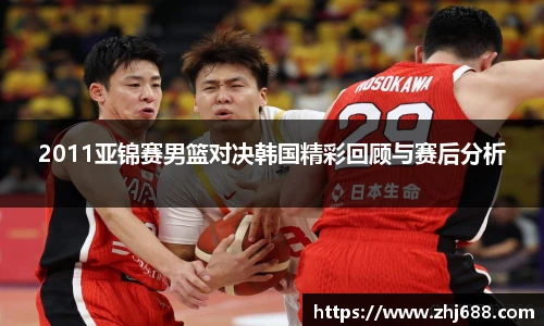 2011亚锦赛男篮对决韩国精彩回顾与赛后分析